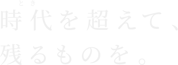 時代を超えて、残るものを。